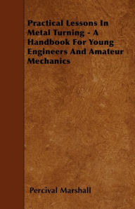 Title: Practical Lessons In Metal Turning - A Handbook For Young Engineers And Amateur Mechanics, Author: Percival Marshall