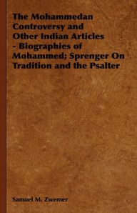 Title: The Mohammedan Controversy and Other Indian Articles - Biographies of Mohammed; Sprenger On Tradition and the Psalter, Author: Samuel M. Zwemer