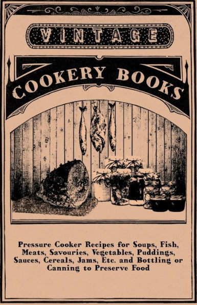 Pressure Cooker Recipes for Soups, Fish, Meats, Savouries, Vegetables, Puddings, Sauces, Cereals, Jams, Etc. and Bottling or Canning to Preserve Food