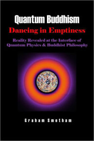 Quantum Buddhism : Dancing In Emptiness - Reality Revealed at the Interface of Quantum Physics & Buddhist Philosophy