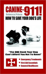 Canine-911!: How to Save Your Dog's Life- Emergency Treatments, First Aid Essentials, General Healthcare