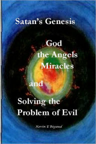 Satan's Genesis: God, the Angels, Miracles and Solving the Problem of Evil