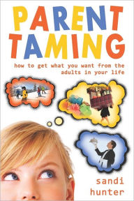 Parent Taming: How to Get What You Want from the Adults in Your Life