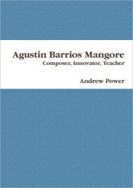 Agustin Barrios Mangore: Composer, Innovator, Teacher