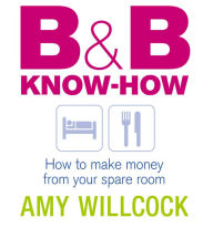 Title: B & B Know-How: How to make money from your spare room, Author: Amy Willcock