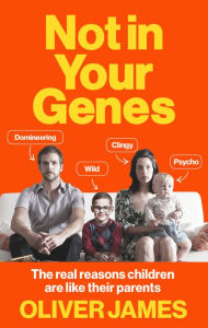 Title: Not In Your Genes: The real reasons children are like their parents, Author: Oliver James