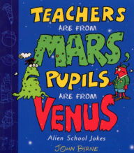 Title: Teachers Are From Mars, Pupils Are From Venus : School Joke Book, Author: John Byrne