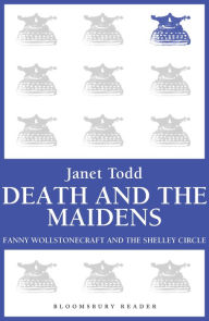 Title: Death and the Maidens: Fanny Wollstonecraft and the Shelley circle, Author: Janet Todd