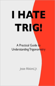 Title: I Hate Trig!: A Practical Guide to Understanding Trigonometry, Author: Jesse Moland Jr.