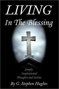 Title: Living in the Blessing: Simply, Inspirational, Thoughts and Stories, Author: G Stephen Hughes