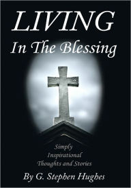 Title: Living in the Blessing: Simply, Inspirational, Thoughts and Stories, Author: G. Stephen Hughes