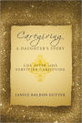 Caregiving: A Daughter's Story: Life After Loss - Surviving Caregiving