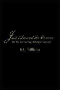 Title: Just Around the Corner: The Life and Times of Christopher Johnson, Author: K. C. Williams