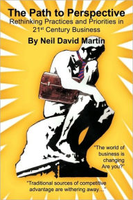 Title: The Path to Perspective: Rethinking Practices and Priorities in 21st Century Business, Author: Neil David Martin