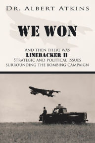 Title: We Won: And Then There Was Linebacker Ii: Strategic and Political Issues Surrounding the Bombing Campaign, Author: Albert Atkins