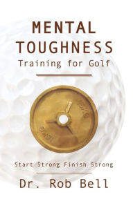 Title: Mental Toughness Training for Golf: Start Strong Finish Strong, Author: Rob Bell