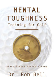 Title: Mental Toughness Training for Golf: Start Strong Finish Strong, Author: Dr. Rob Bell