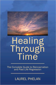 Healing Through Time: The Complete Guide to Reincarnation and Past Life Regression