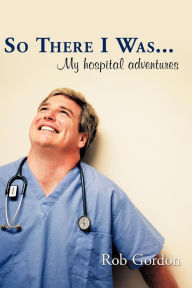 Title: So There I Was...: My Hospital Adventures, Author: Rob Gordon