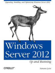 Title: Windows Server 2012: Up and Running: Upgrading, Installing, and Optimizing Windows Server 2012, Author: Samara Lynn