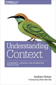 Title: Understanding Context: Environment, Language, and Information Architecture, Author: Andrew Hinton