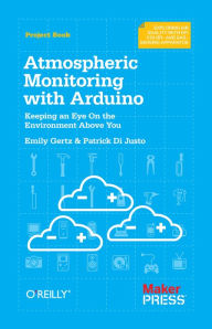 Title: Atmospheric Monitoring with Arduino: Building Simple Devices to Collect Data About the Environment, Author: Patrick Di Justo