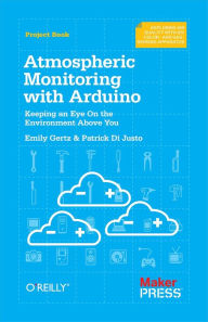 Title: Atmospheric Monitoring with Arduino: Building Simple Devices to Collect Data About the Environment, Author: Patrick Di Justo