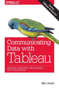 Title: Communicating Data with Tableau: Designing, Developing, and Delivering Data Visualizations / Edition 1, Author: Ben Jones