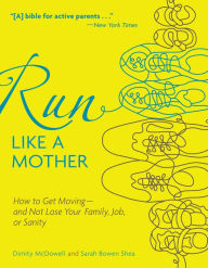 Title: Run Like a Mother: How to Get Moving-and Not Lose Your Family, Job, or Sanity, Author: Dimity McDowell
