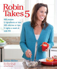 Title: Robin Takes 5: 500 Recipes, 5 Ingredients or Less, 500 Calories or Less, for 5 Nights/Week at 5:00 PM, Author: Robin Miller