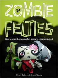 Title: Zombie Felties: How to Raise 16 Gruesome Felt Creatures from the Undead, Author: Nicola Tedman