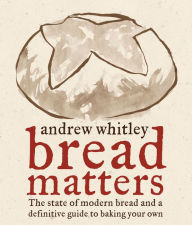 Title: Bread Matters: The State of Modern Bread and a Definitive Guide to Baking Your Own, Author: Andrew Whitley