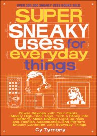 Title: Super Sneaky Uses for Everyday Things: Power Devices with Your Plants, Modify High-Tech Toys, Turn a Penny into a Battery, Make Sneaky Light-Up Nails and Fashion Accessories, and Perform Sneaky Levitation with Everyday Things, Author: Cy Tymony