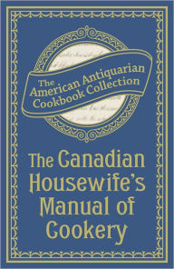 Title: The Canadian Housewife's Manual of Cookery, Author: The American Antiquarian Cookbook Collection