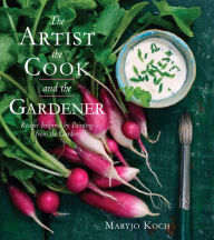 Title: The Artist, the Cook, and the Gardener: Recipes Inspired by Painting from the Garden, Author: Maryjo Koch