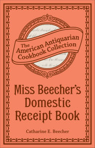 Title: Miss Beecher's Domestic Receipt Book: Designed As a Supplement to Her Treatise on Domestic Economy, Author: Catharine Beecher