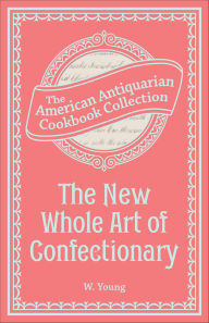 Title: The New Whole Art of Confectionary: Sugar Boiling, Iceing, Candying, Jelly and Wine Making, &c., Author: W. Young