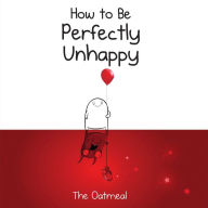 Title: How to Be Perfectly Unhappy, Author: The Oatmeal