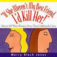 Title: If She Weren't My Best Friend, I'd Kill Her!: Almost 600 Ways Women Drive Their Girlfriends Crazy, Author: Merry Bloch Jones