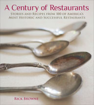 Title: A Century of Restaurants: Stories and Recipes from 100 of America's Most Historic and Successful Restaurants, Author: Rick Browne