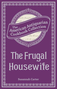 Title: The Frugal Housewife Or, Complete Woman Cook, Author: Susannah Carter