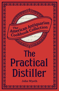 Title: The Practical Distiller: Or, An Introduction to Making Whiskey, Gin, Brandy, Spirits, &c. &c., Author: John Wyeth