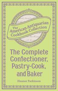 Title: The Complete Confectioner, Pastry-Cook, and Baker: Plain and Practical Directions for Making Confectionary and Pastry and for Baking, Author: Eleanor Parkinson