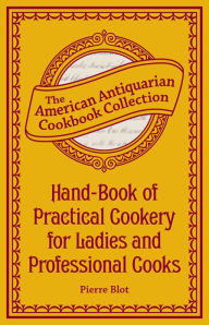 Title: Hand-Book of Practical Cookery for Ladies and Professional Cooks: Containing the Whole Science and Art of Preparing Human Food, Author: Pierre Blot