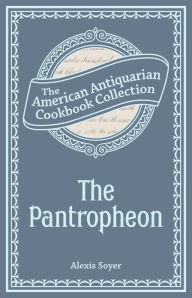 Title: The Pantropheon: Or, History of Food, and its Preparation from the Earliest Ages of the World, Author: Alexis Soyer
