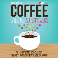 Title: Coffee Gives Me Superpowers: An Illustrated Book about the Most Awesome Beverage on Earth, Author: Ryoko Iwata