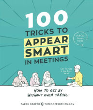 Title: 100 Tricks to Appear Smart in Meetings: How to Get by without Even Trying, Author: Sarah Cooper