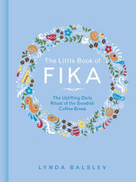 Title: The Little Book of Fika: The Uplifting Daily Ritual of the Swedish Coffee Break, Author: Lynda Balslev