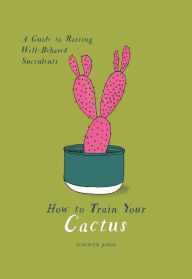 Title: How to Train Your Cactus: A Guide to Raising Well-Behaved Succulents, Author: Tonwen Jones