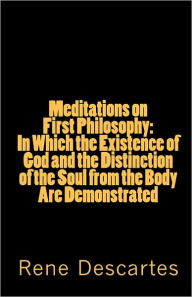 Meditations on First Philosophy: in Which the Existence of God and the Distinction of the Soul from the Body Are Demonstrated